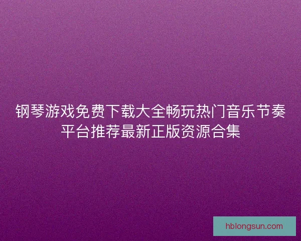 钢琴游戏免费下载大全畅玩热门音乐节奏平台推荐最新正版资源合集