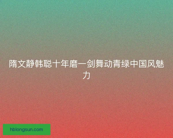 隋文静韩聪十年磨一剑舞动青绿中国风魅力