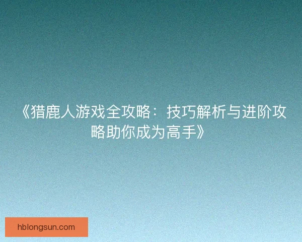《猎鹿人游戏全攻略：技巧解析与进阶攻略助你成为高手》