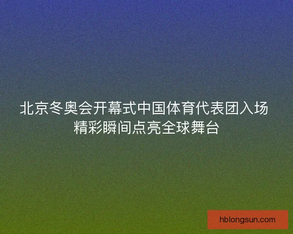 北京冬奥会开幕式中国体育代表团入场 精彩瞬间点亮全球舞台