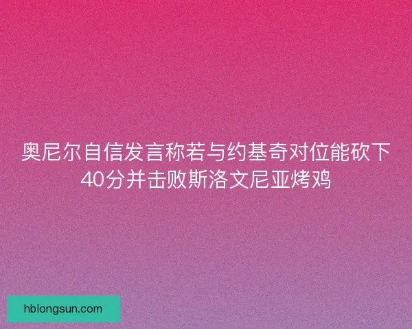 奥尼尔自信发言称若与约基奇对位能砍下40分并击败斯洛文尼亚烤鸡