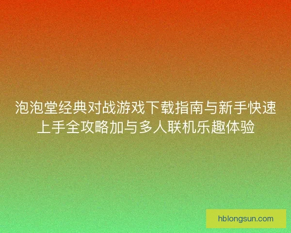 泡泡堂经典对战游戏下载指南与新手快速上手全攻略加与多人联机乐趣体验