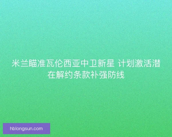 米兰瞄准瓦伦西亚中卫新星 计划激活潜在解约条款补强防线