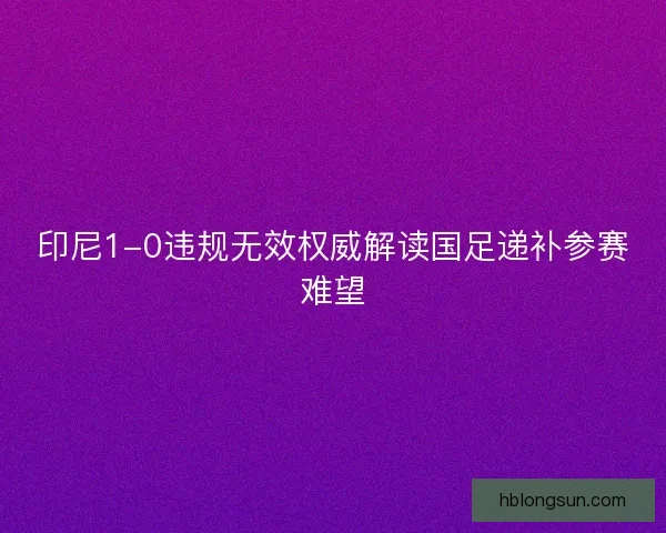 印尼1-0违规无效权威解读国足递补参赛难望